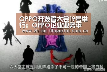 OPPO开发者大会19号举行:OPPO企业业务平台将发布_赛事新闻